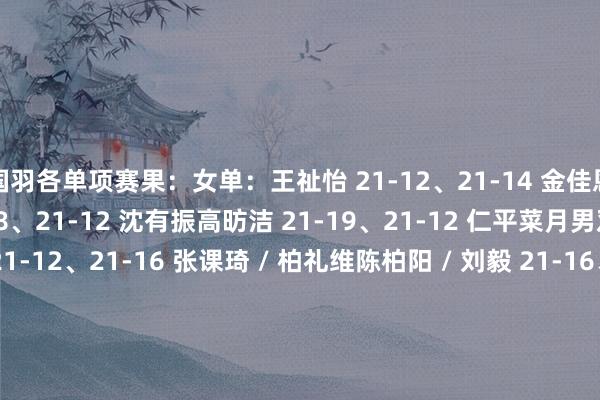 国羽各单项赛果:女单:王祉怡 21-12、21-14 金佳恩陈雨菲 18-21、21-18、21-12 沈有振高昉洁 21-19、21-12 仁平菜月男双:梁伟铿 / 王昶 21-12、21-16 张课琦 / 柏礼维陈柏阳 / 刘毅 21-16、22-20 安德烈亚斯 / 杰斯帕孙文骏 / 朱一珺 23-21、17-21、21-19 克里斯托弗 / 马修女双:贾一凡 / 张殊贤 21-7、21-1