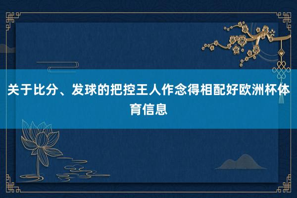 关于比分、发球的把控王人作念得相配好欧洲杯体育信息