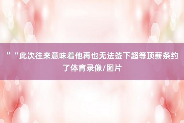 ”“此次往来意味着他再也无法签下超等顶薪条约了体育录像/图片