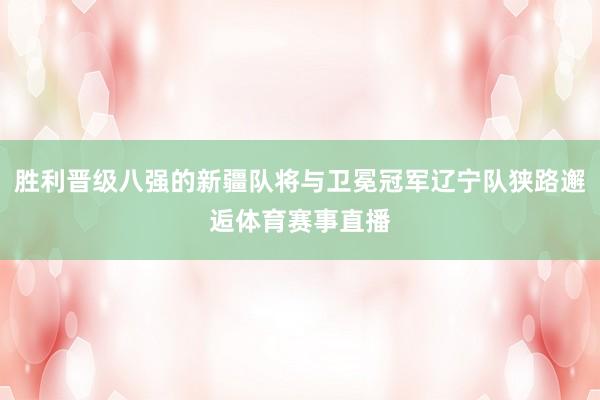胜利晋级八强的新疆队将与卫冕冠军辽宁队狭路邂逅体育赛事直播