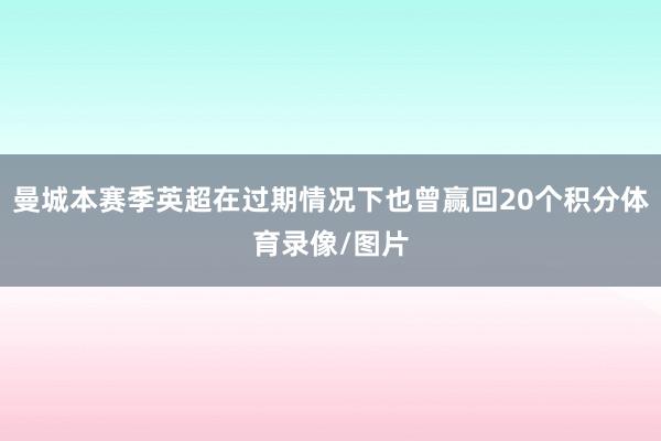 曼城本赛季英超在过期情况下也曾赢回20个积分体育录像/图片