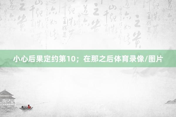 小心后果定约第10;在那之后体育录像/图片