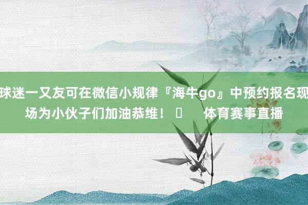球迷一又友可在微信小规律『海牛go』中预约报名现场为小伙子们加油恭维! 体育赛事直播