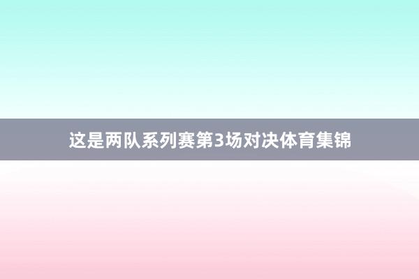 这是两队系列赛第3场对决体育集锦