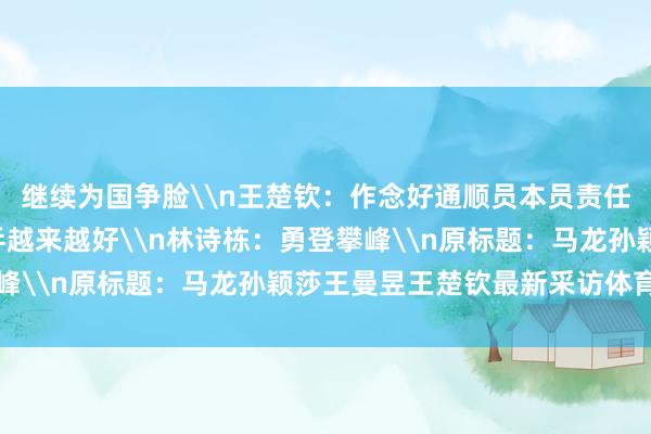 继续为国争脸\n王楚钦：作念好通顺员本员责任\n王曼昱：但愿国乒越来越好\n林诗栋：勇登攀峰\n原标题：马龙孙颖莎王曼昱王楚钦最新采访体育集锦