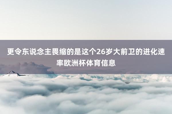 更令东说念主畏缩的是这个26岁大前卫的进化速率欧洲杯体育信息