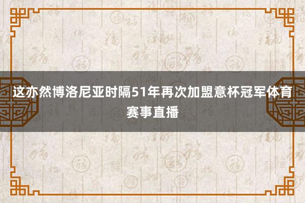 这亦然博洛尼亚时隔51年再次加盟意杯冠军体育赛事直播