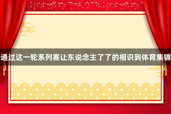 通过这一轮系列赛让东说念主了了的相识到体育集锦