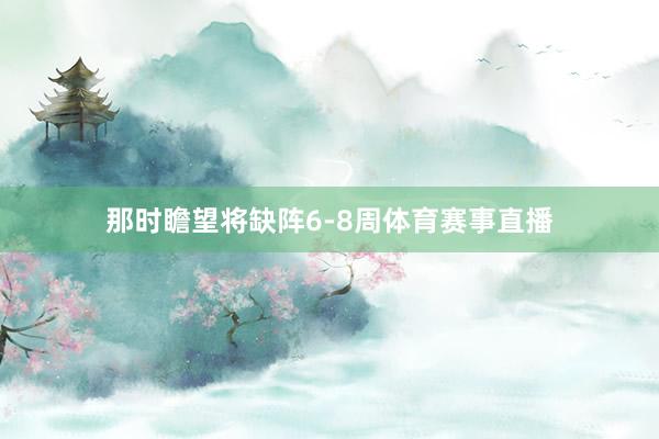 那时瞻望将缺阵6-8周体育赛事直播
