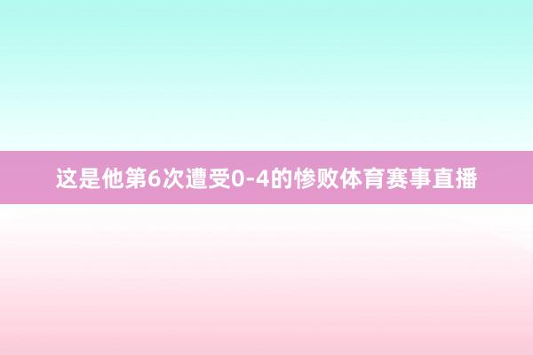 这是他第6次遭受0-4的惨败体育赛事直播