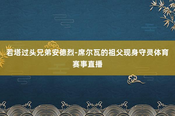 若塔过头兄弟安德烈-席尔瓦的祖父现身守灵体育赛事直播