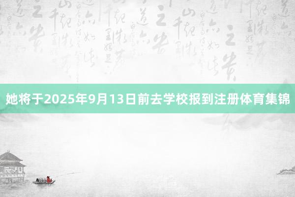 她将于2025年9月13日前去学校报到注册体育集锦