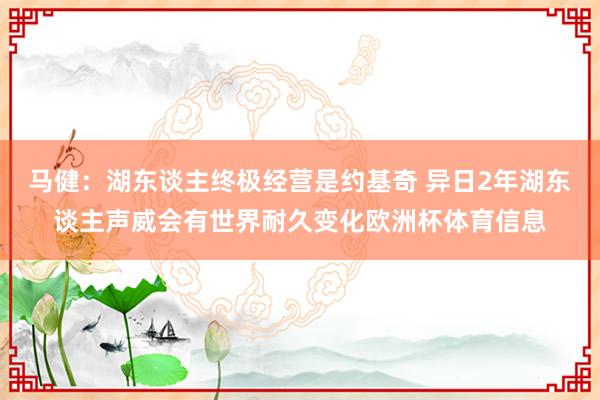 马健：湖东谈主终极经营是约基奇 异日2年湖东谈主声威会有世界耐久变化欧洲杯体育信息