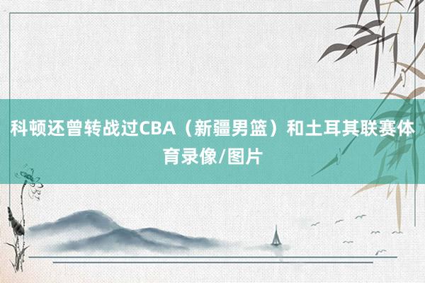 科顿还曾转战过CBA（新疆男篮）和土耳其联赛体育录像/图片