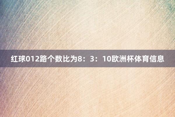 红球012路个数比为8：3：10欧洲杯体育信息