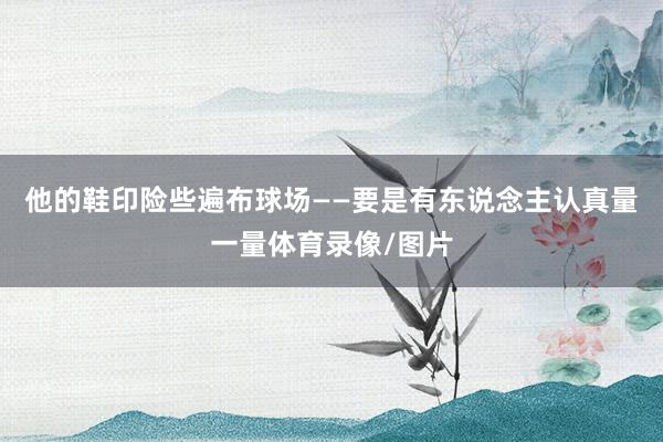 他的鞋印险些遍布球场——要是有东说念主认真量一量体育录像/图片