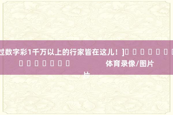 中过数字彩1千万以上的行家皆在这儿！]　　															                体育录像/图片