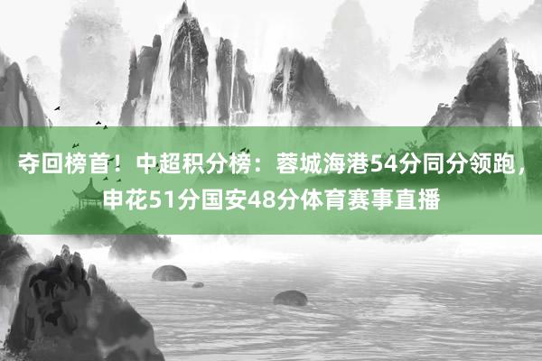 夺回榜首！中超积分榜：蓉城海港54分同分领跑，申花51分国安48分体育赛事直播