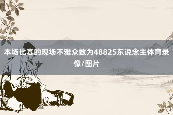 本场比赛的现场不雅众数为48825东说念主体育录像/图片
