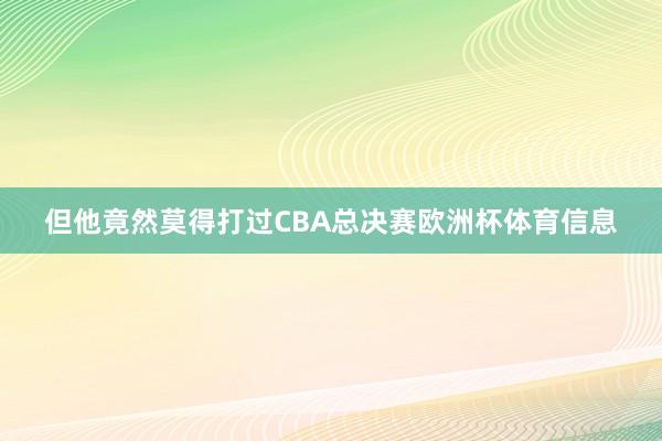 但他竟然莫得打过CBA总决赛欧洲杯体育信息
