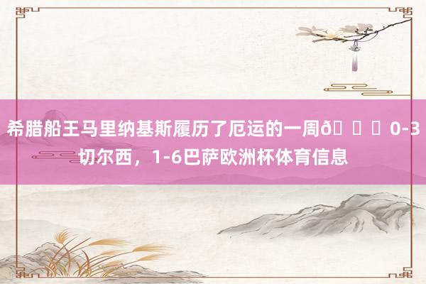 希腊船王马里纳基斯履历了厄运的一周😅0-3切尔西，1-6巴萨欧洲杯体育信息