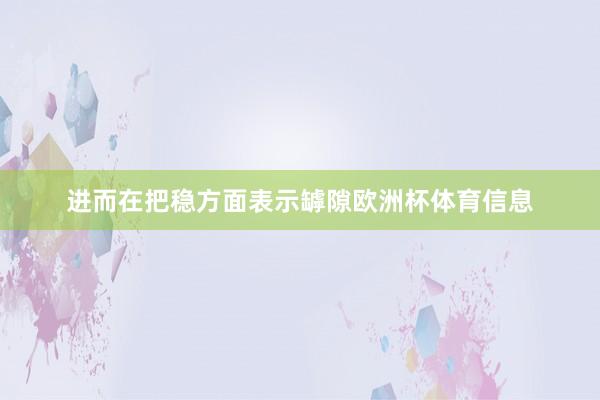 进而在把稳方面表示罅隙欧洲杯体育信息