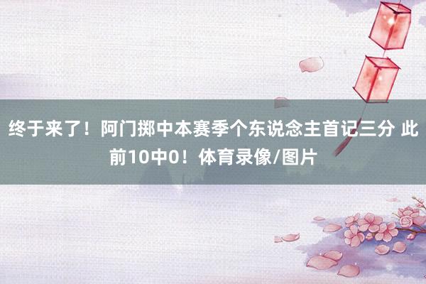 终于来了！阿门掷中本赛季个东说念主首记三分 此前10中0！体育录像/图片