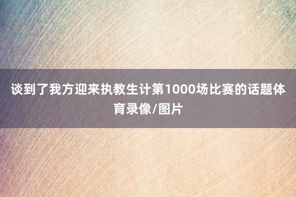 谈到了我方迎来执教生计第1000场比赛的话题体育录像/图片