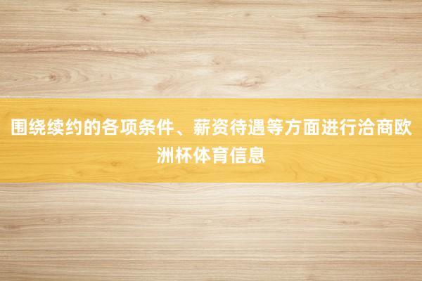 围绕续约的各项条件、薪资待遇等方面进行洽商欧洲杯体育信息