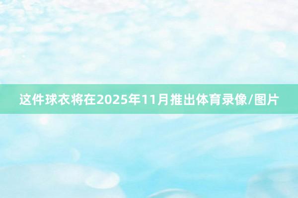 这件球衣将在2025年11月推出体育录像/图片