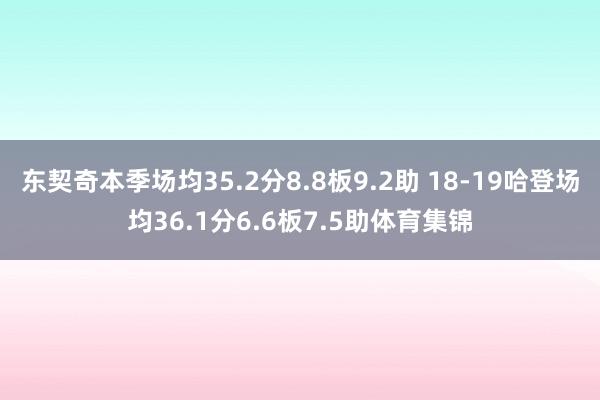 东契奇本季场均35.2分8.8板9.2助 18-19哈登场均36.1分6.6板7.5助体育集锦