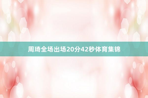 周琦全场出场20分42秒体育集锦