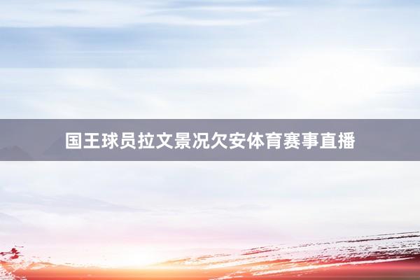 国王球员拉文景况欠安体育赛事直播
