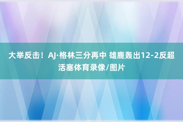 大举反击！AJ·格林三分再中 雄鹿轰出12-2反超活塞体育录像/图片