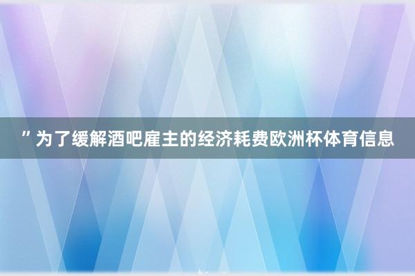”为了缓解酒吧雇主的经济耗费欧洲杯体育信息