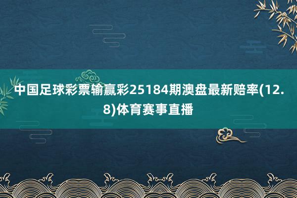 中国足球彩票输赢彩25184期澳盘最新赔率(12.8)体育赛事直播