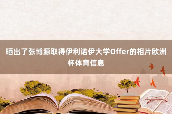 晒出了张博源取得伊利诺伊大学Offer的相片欧洲杯体育信息