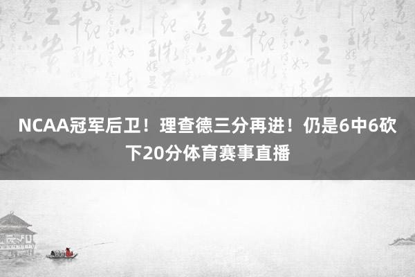 NCAA冠军后卫！理查德三分再进！仍是6中6砍下20分体育赛事直播