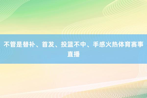 不管是替补、首发、投篮不中、手感火热体育赛事直播