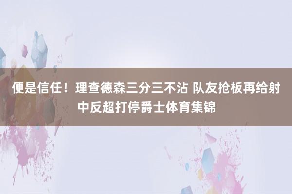 便是信任！理查德森三分三不沾 队友抢板再给射中反超打停爵士体育集锦