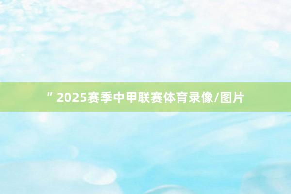 ”2025赛季中甲联赛体育录像/图片