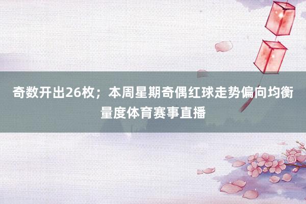 奇数开出26枚；本周星期奇偶红球走势偏向均衡量度体育赛事直播