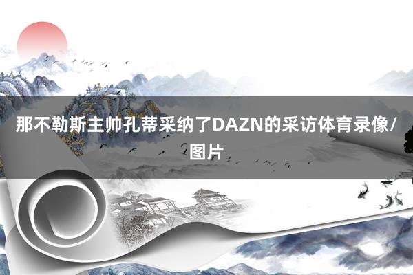 那不勒斯主帅孔蒂采纳了DAZN的采访体育录像/图片