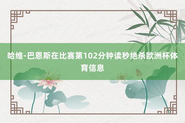 哈维-巴恩斯在比赛第102分钟读秒绝杀欧洲杯体育信息