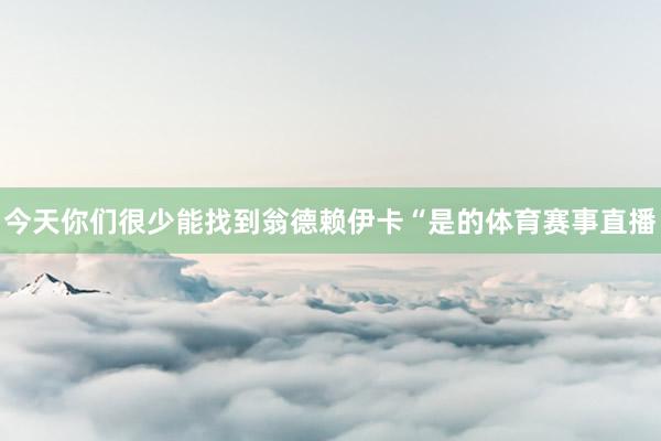 今天你们很少能找到翁德赖伊卡“是的体育赛事直播