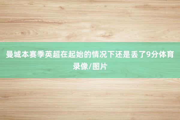 曼城本赛季英超在起始的情况下还是丢了9分体育录像/图片