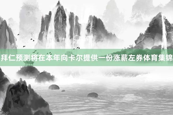 拜仁预测将在本年向卡尔提供一份涨薪左券体育集锦