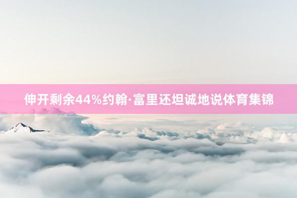伸开剩余44%约翰·富里还坦诚地说体育集锦