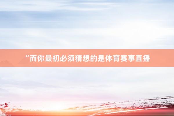 “而你最初必须猜想的是体育赛事直播