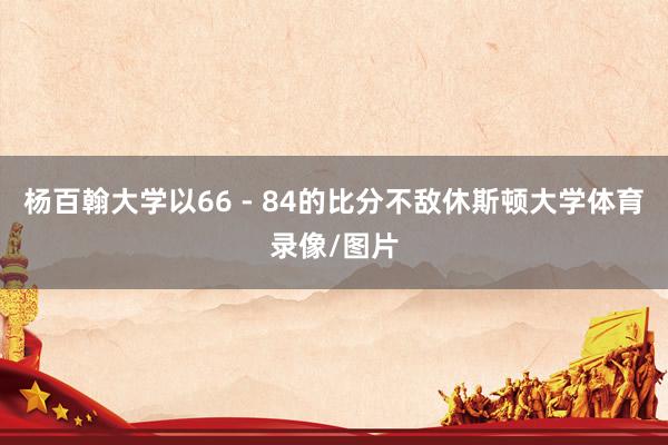 杨百翰大学以66 - 84的比分不敌休斯顿大学体育录像/图片